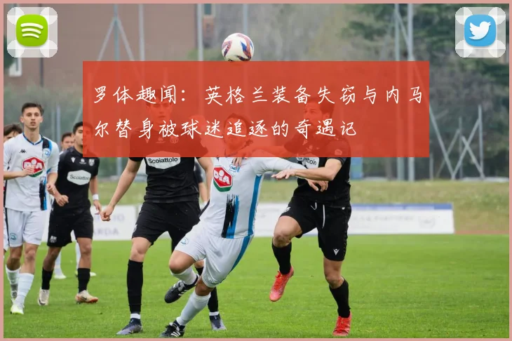 罗体趣闻：英格兰装备失窃与内马尔替身被球迷追逐的奇遇记