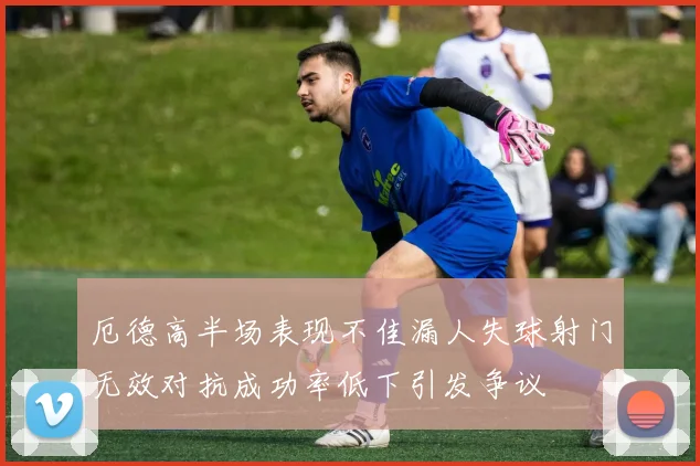 厄德高半场表现不佳漏人失球射门无效对抗成功率低下引发争议