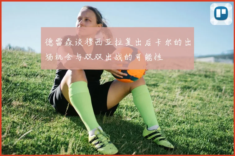 德雷森谈穆西亚拉复出后卡尔的出场机会与双双出战的可能性