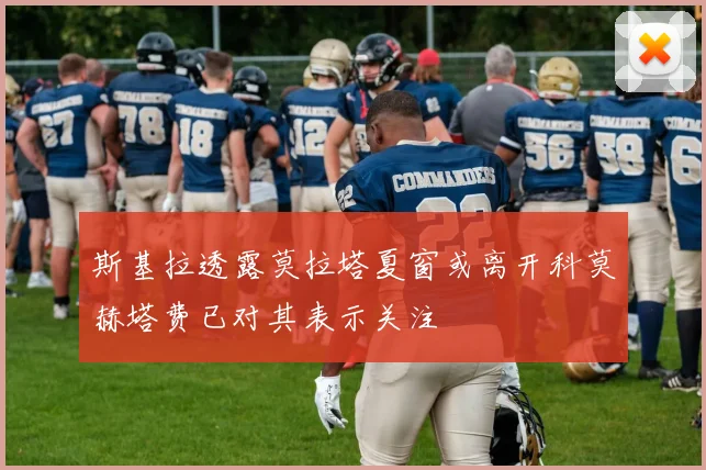 斯基拉透露莫拉塔夏窗或离开科莫赫塔费已对其表示关注