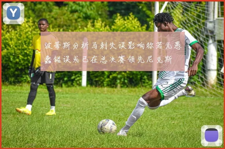 波蒂斯分析马刺失误影响称若无愚蠢错误或已在总决赛领先尼克斯
