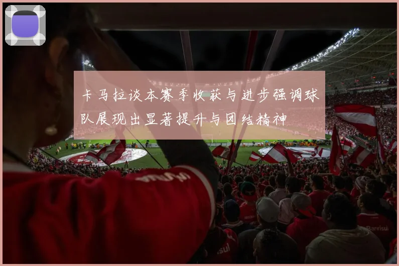 卡马拉谈本赛季收获与进步强调球队展现出显著提升与团结精神