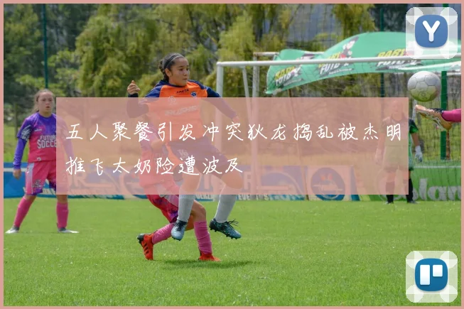 五人聚餐引发冲突狄龙捣乱被杰明推飞太奶险遭波及