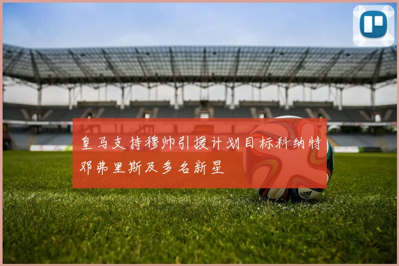 皇马支持穆帅引援计划目标科纳特邓弗里斯及多名新星