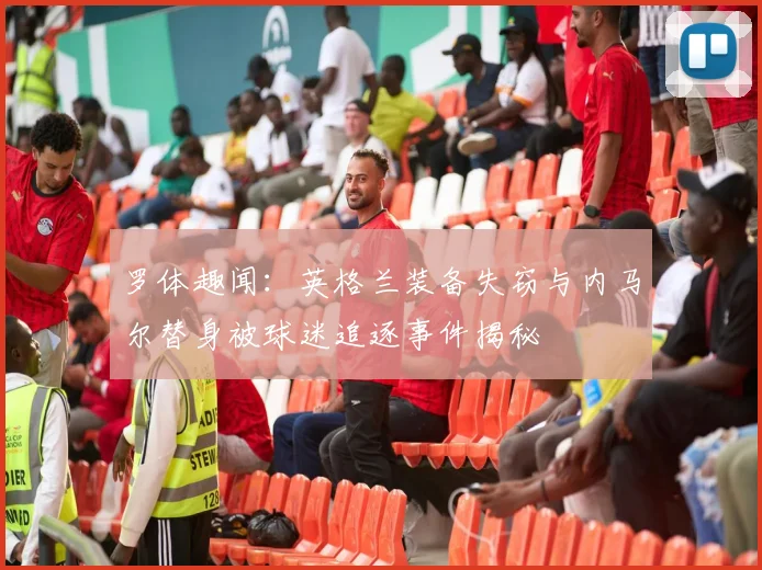 罗体趣闻：英格兰装备失窃与内马尔替身被球迷追逐事件揭秘