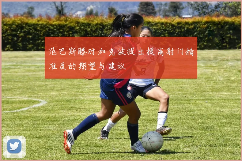 范巴斯滕对加克波提出提高射门精准度的期望与建议