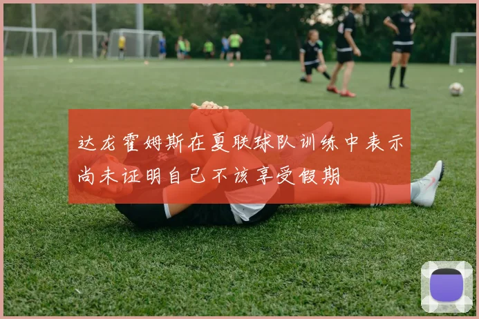 达龙霍姆斯在夏联球队训练中表示尚未证明自己不该享受假期