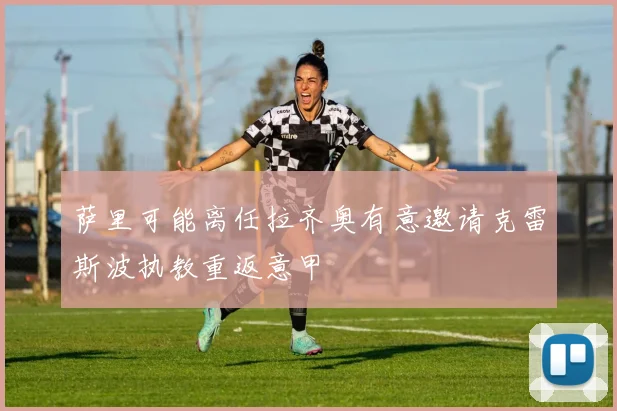 萨里可能离任拉齐奥有意邀请克雷斯波执教重返意甲