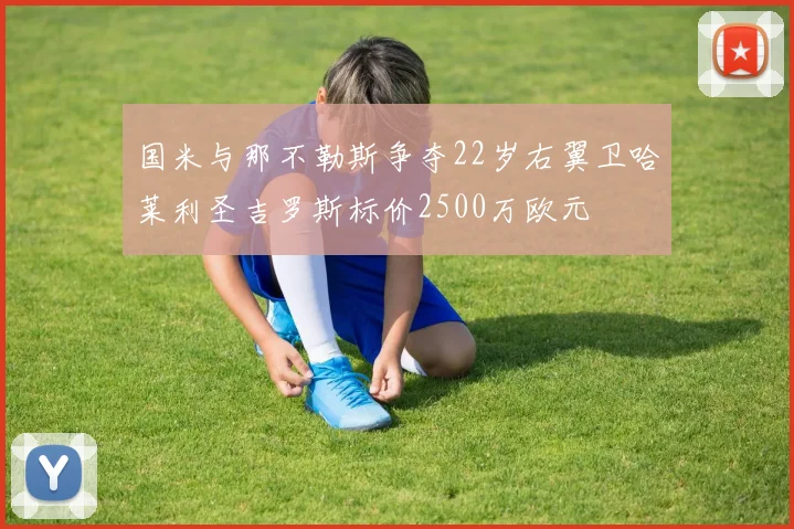 国米与那不勒斯争夺22岁右翼卫哈莱利圣吉罗斯标价2500万欧元