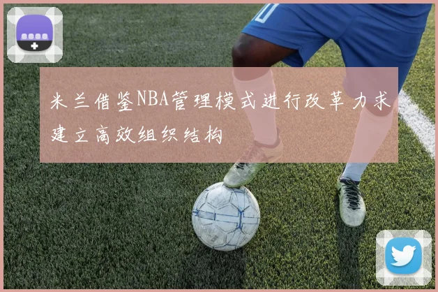 米兰借鉴NBA管理模式进行改革力求建立高效组织结构