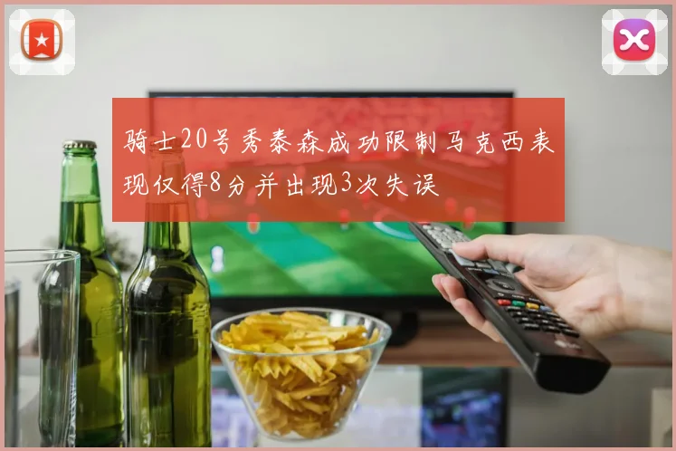 骑士20号秀泰森成功限制马克西表现仅得8分并出现3次失误