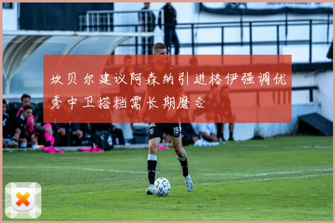 坎贝尔建议阿森纳引进格伊强调优秀中卫搭档需长期磨合
