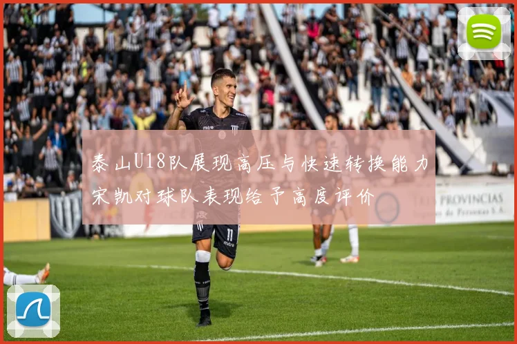 泰山U18队展现高压与快速转换能力宋凯对球队表现给予高度评价