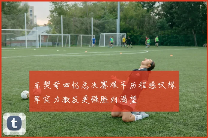 东契奇回忆总决赛艰辛历程感叹绿军实力激发更强胜利渴望