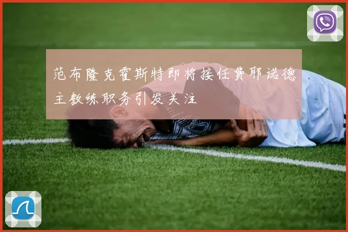 范布隆克霍斯特即将接任费耶诺德主教练职务引发关注