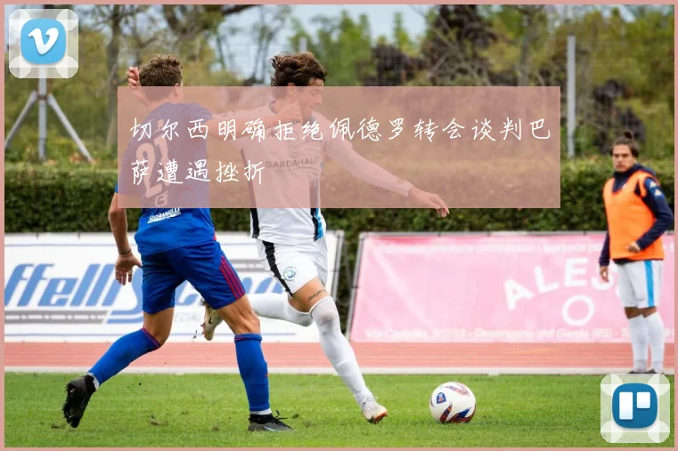 切尔西明确拒绝佩德罗转会谈判巴萨遭遇挫折