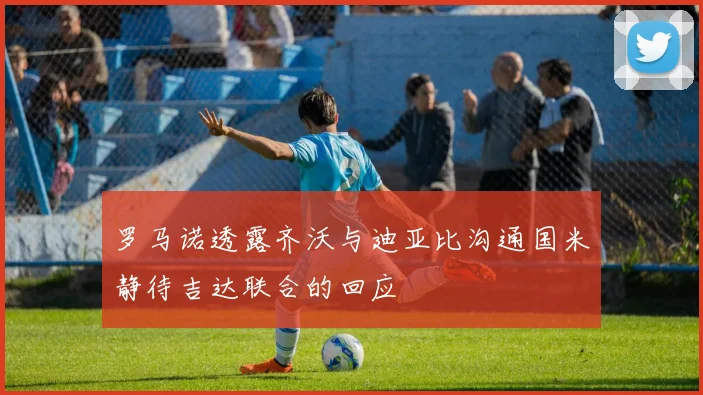 罗马诺透露齐沃与迪亚比沟通国米静待吉达联合的回应