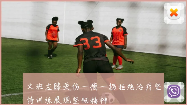 文班左膝受伤一瘸一拐拒绝治疗坚持训练展现坚韧精神