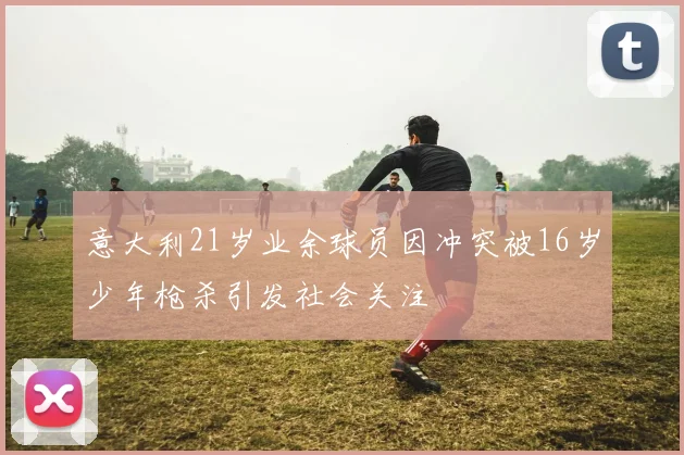 意大利21岁业余球员因冲突被16岁少年枪杀引发社会关注