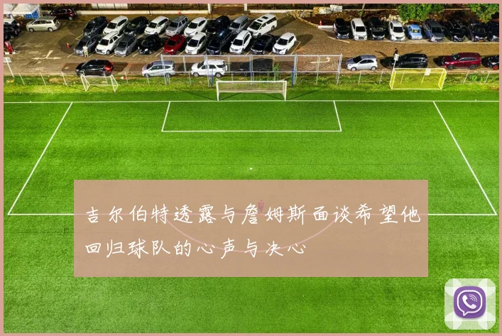 吉尔伯特透露与詹姆斯面谈希望他回归球队的心声与决心