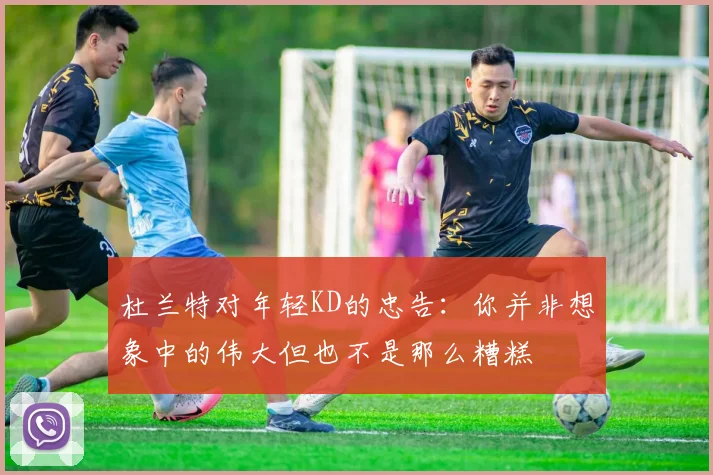 杜兰特对年轻KD的忠告：你并非想象中的伟大但也不是那么糟糕