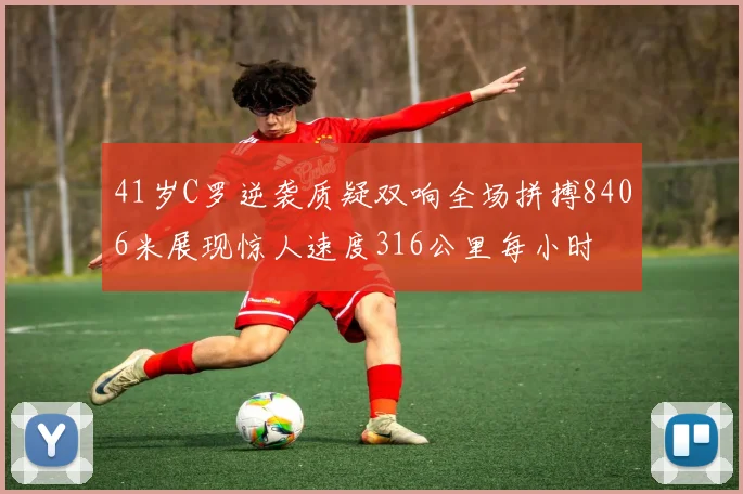 41岁C罗逆袭质疑双响全场拼搏8406米展现惊人速度316公里每小时