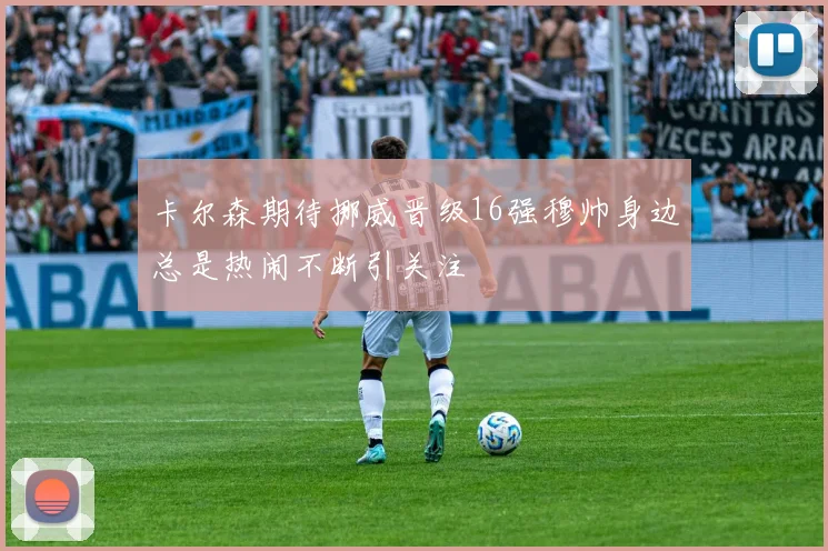 卡尔森期待挪威晋级16强穆帅身边总是热闹不断引关注