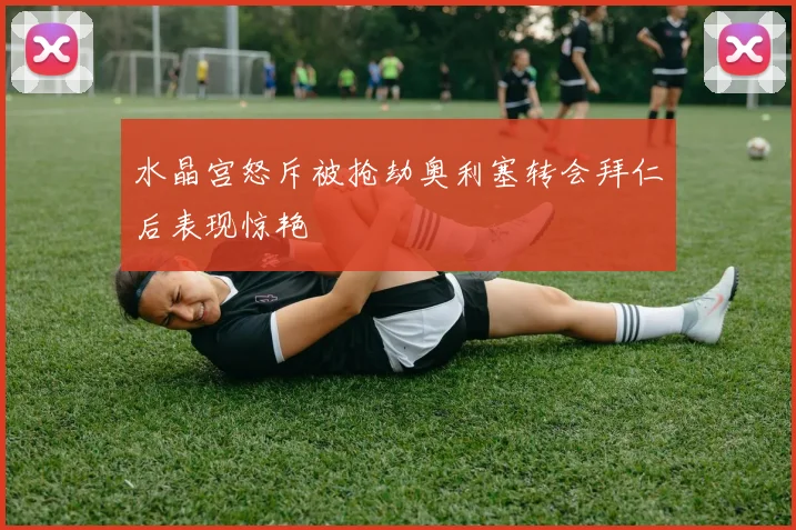 水晶宫怒斥被抢劫奥利塞转会拜仁后表现惊艳